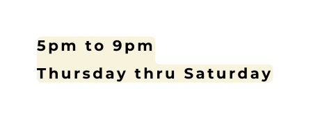 5pm to 9pm Thursday thru Saturday